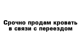 Срочно продам кровать в связи с переездом 